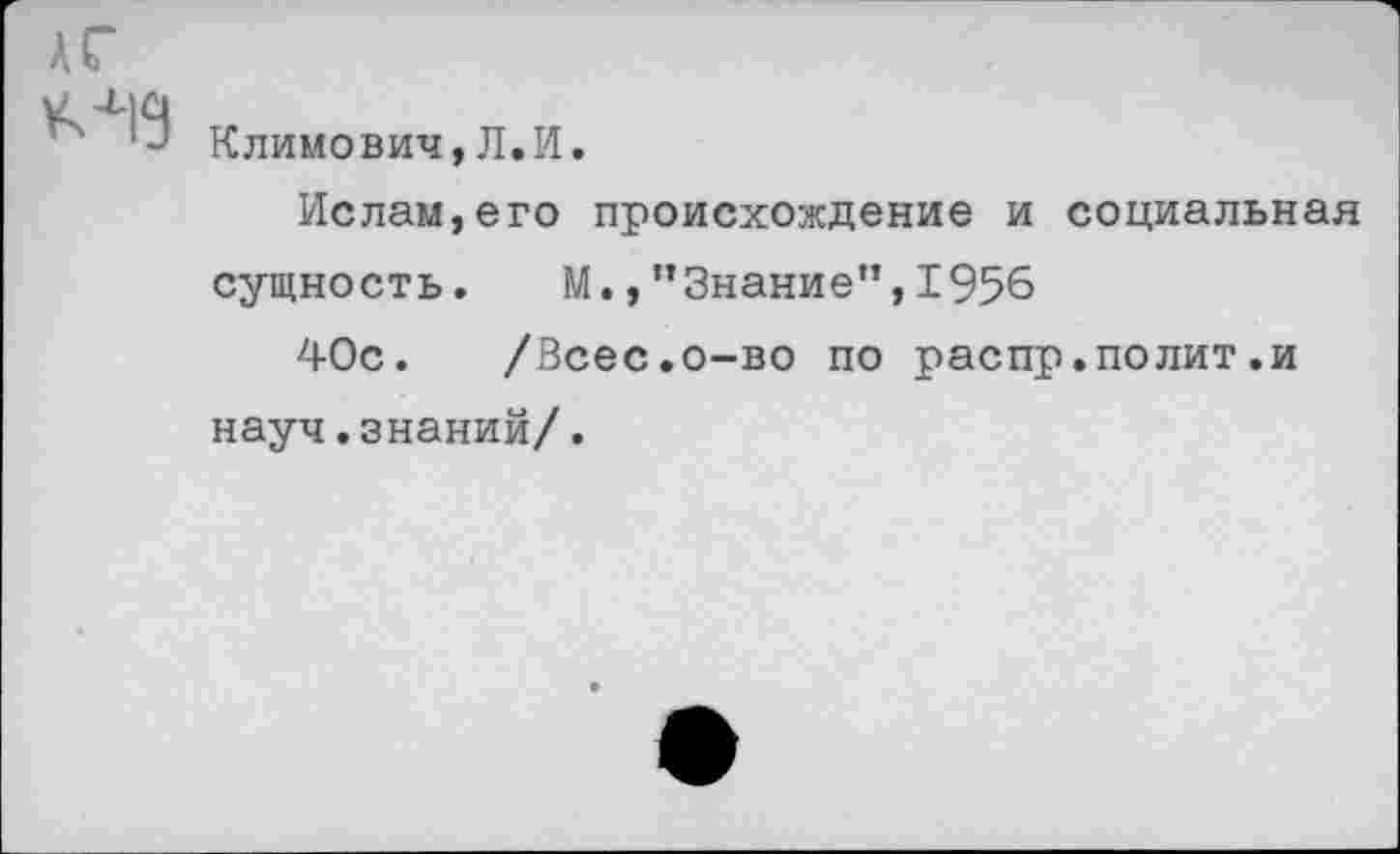 ﻿Климович,Л.И.
Ислам,его происхождение и социальная сущность. М.,"Знание”,1956
40с. /Всес.о-во по распр.полит.и науч.знаний/.